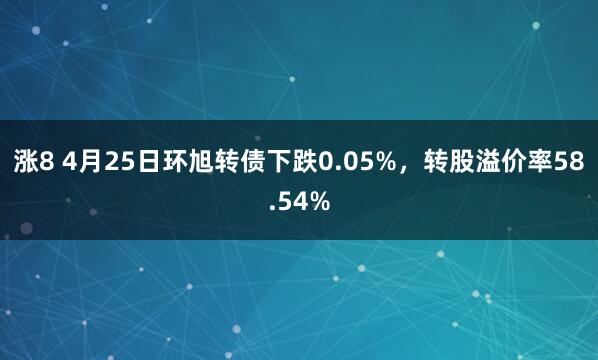 涨8 4月25日环旭转债下跌0.05%，转股溢价率58.54%