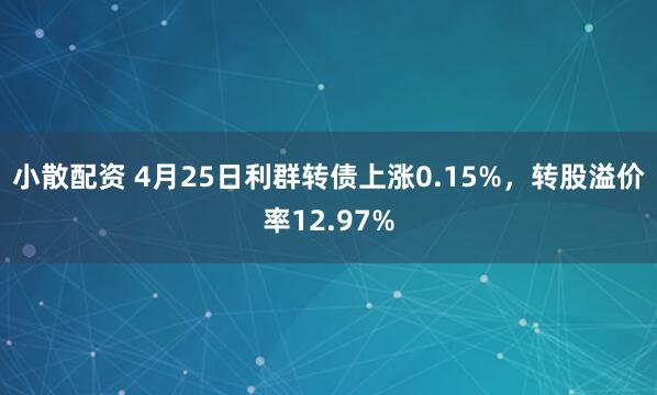 小散配资 4月25日利群转债上涨0.15%，转股溢价率12.97%