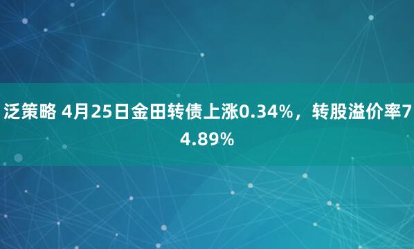 泛策略 4月25日金田转债上涨0.34%，转股溢价率74.89%