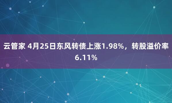 云管家 4月25日东风转债上涨1.98%，转股溢价率6.11%