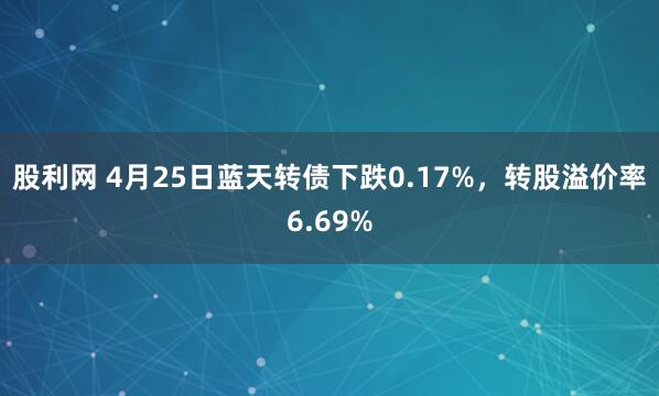 股利网 4月25日蓝天转债下跌0.17%，转股溢价率6.69%