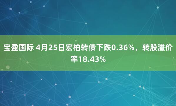 宝盈国际 4月25日宏柏转债下跌0.36%，转股溢价率18.43%