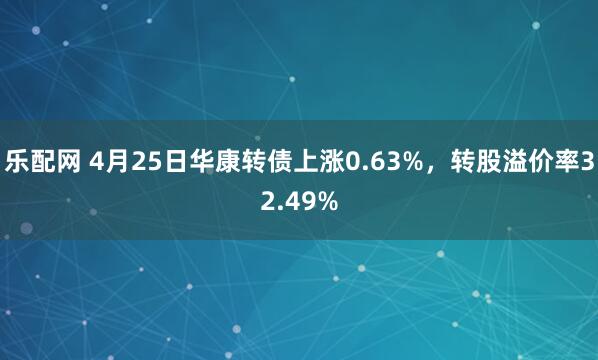 乐配网 4月25日华康转债上涨0.63%，转股溢价率32.49%