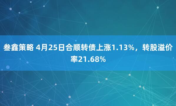 叁鑫策略 4月25日合顺转债上涨1.13%，转股溢价率21.68%