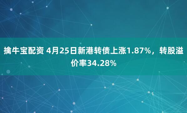 擒牛宝配资 4月25日新港转债上涨1.87%，转股溢价率34.28%