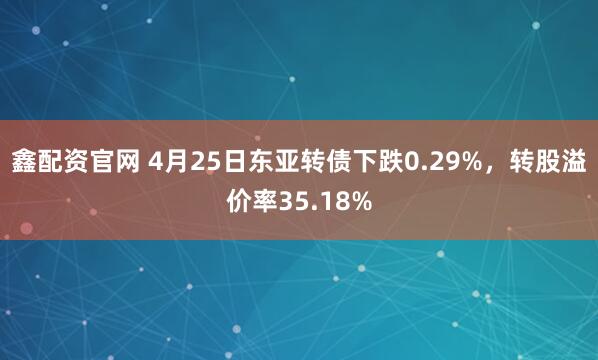 鑫配资官网 4月25日东亚转债下跌0.29%，转股溢价率35.18%