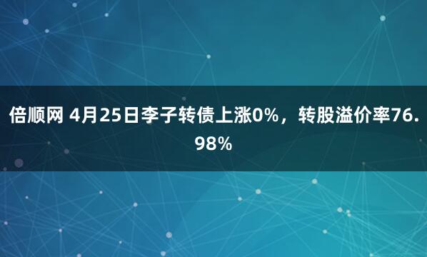 倍顺网 4月25日李子转债上涨0%，转股溢价率76.98%