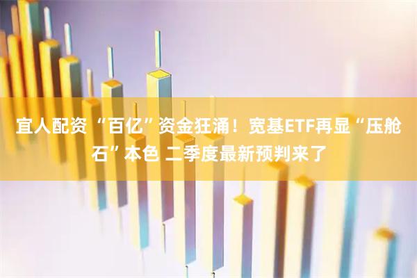 宜人配资 “百亿”资金狂涌！宽基ETF再显“压舱石”本色 二季度最新预判来了