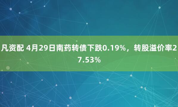 凡资配 4月29日南药转债下跌0.19%，转股溢价率27.53%