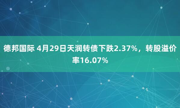 德邦国际 4月29日天润转债下跌2.37%，转股溢价率16.07%