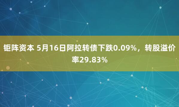 钜阵资本 5月16日阿拉转债下跌0.09%，转股溢价率29.83%