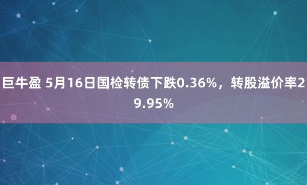 巨牛盈 5月16日国检转债下跌0.36%，转股溢价率29.95%