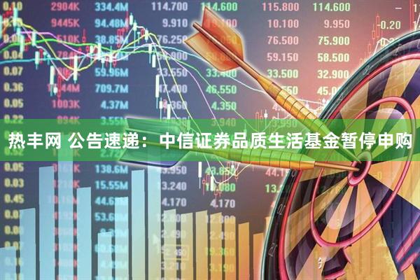 热丰网 公告速递：中信证券品质生活基金暂停申购