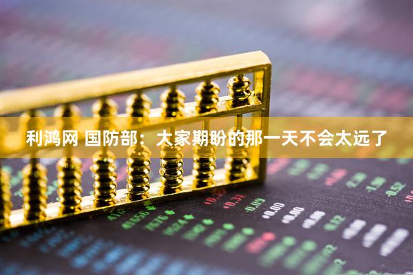 利鸿网 国防部：大家期盼的那一天不会太远了