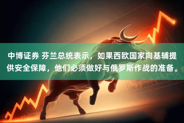 中博证券 芬兰总统表示，如果西欧国家向基辅提供安全保障，他们必须做好与俄罗斯作战的准备。