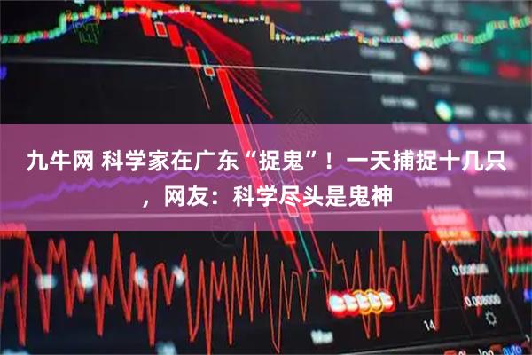 九牛网 科学家在广东“捉鬼”！一天捕捉十几只，网友：科学尽头是鬼神