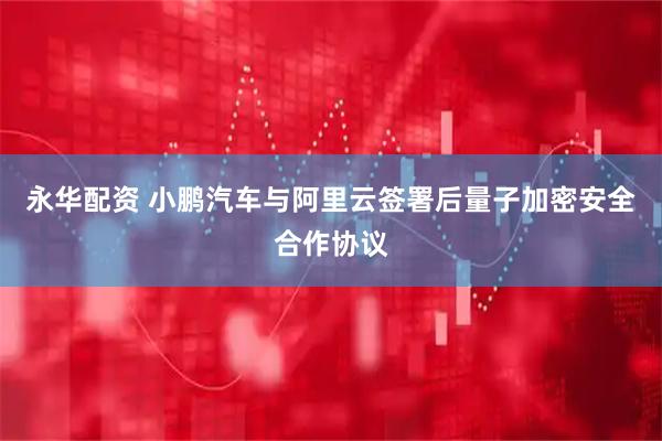 永华配资 小鹏汽车与阿里云签署后量子加密安全合作协议