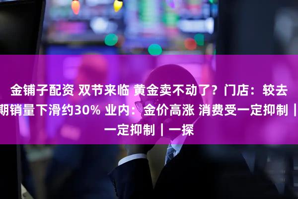 金铺子配资 双节来临 黄金卖不动了？门店：较去年同期销量下滑约30% 业内：金价高涨 消费受一定抑制｜一探