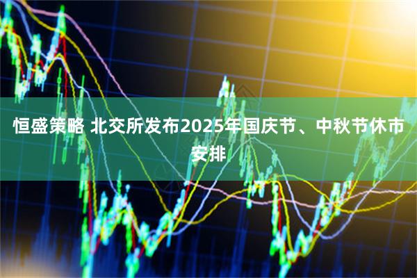 恒盛策略 北交所发布2025年国庆节、中秋节休市安排