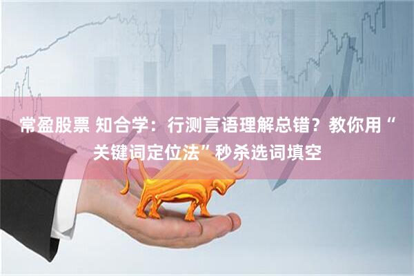 常盈股票 知合学：行测言语理解总错？教你用“关键词定位法”秒杀选词填空
