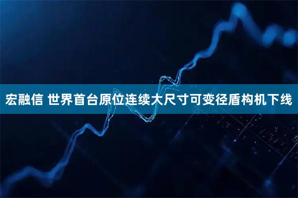 宏融信 世界首台原位连续大尺寸可变径盾构机下线