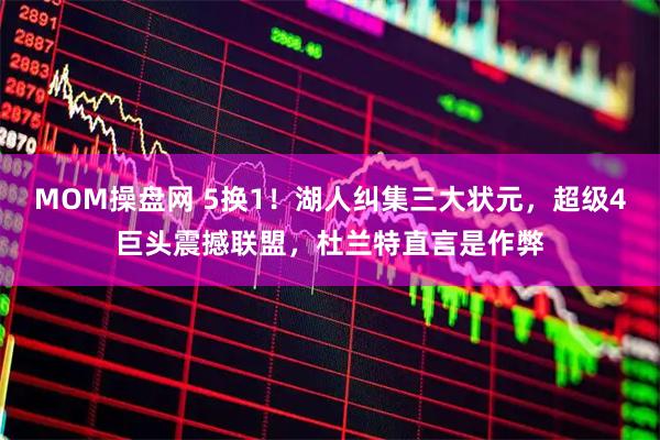 MOM操盘网 5换1！湖人纠集三大状元，超级4巨头震撼联盟，杜兰特直言是作弊