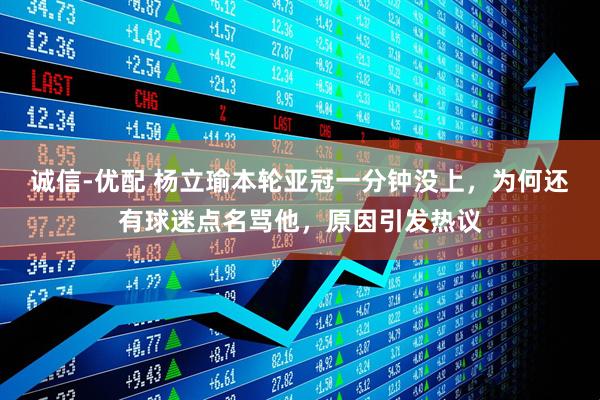 诚信-优配 杨立瑜本轮亚冠一分钟没上，为何还有球迷点名骂他，原因引发热议
