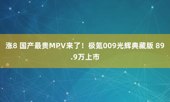 涨8 国产最贵MPV来了！极氪009光辉典藏版 89.9万上市