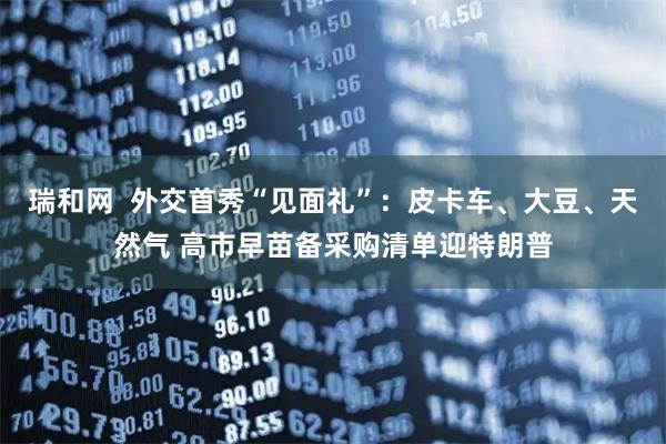 瑞和网  外交首秀“见面礼”：皮卡车、大豆、天然气 高市早苗备采购清单迎特朗普