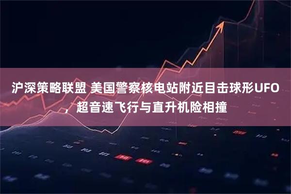 沪深策略联盟 美国警察核电站附近目击球形UFO，超音速飞行与直升机险相撞