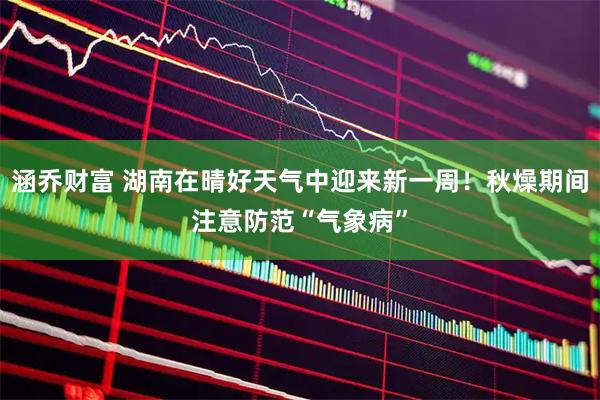 涵乔财富 湖南在晴好天气中迎来新一周！秋燥期间注意防范“气象病”