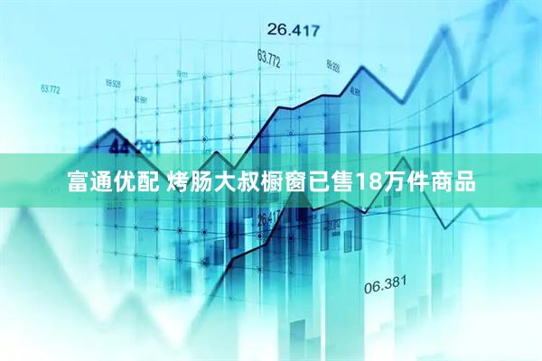 富通优配 烤肠大叔橱窗已售18万件商品