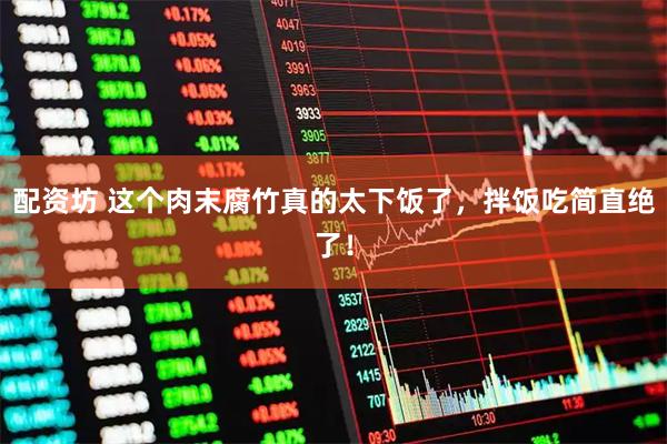 配资坊 这个肉末腐竹真的太下饭了，拌饭吃简直绝了！