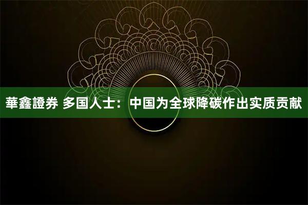 華鑫證券 多国人士：中国为全球降碳作出实质贡献