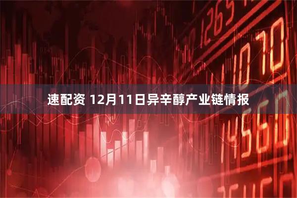 速配资 12月11日异辛醇产业链情报