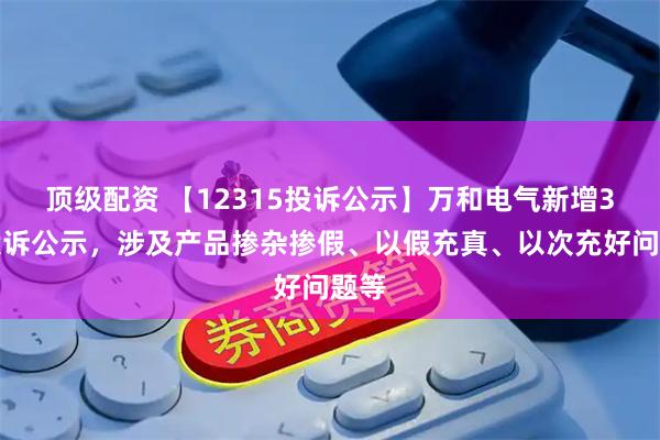 顶级配资 【12315投诉公示】万和电气新增3件投诉公示，涉及产品掺杂掺假、以假充真、以次充好问题等