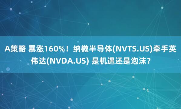 A策略 暴涨160%！纳微半导体(NVTS.US)牵手英伟达(NVDA.US) 是机遇还是泡沫？