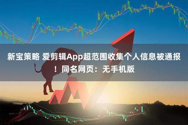 新宝策略 爱剪辑App超范围收集个人信息被通报！同名网页：无手机版