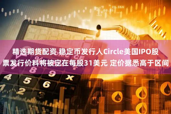 精选期货配资 稳定币发行人Circle美国IPO股票发行价料将被定在每股31美元 定价据悉高于区间