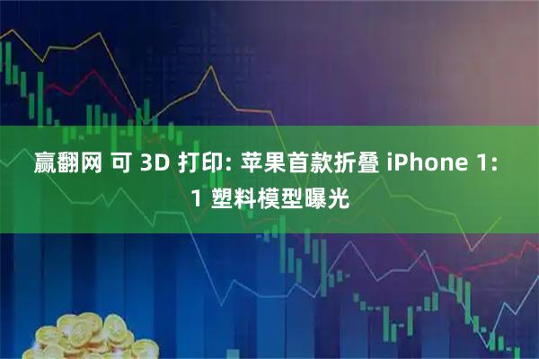 赢翻网 可 3D 打印: 苹果首款折叠 iPhone 1: 1 塑料模型曝光