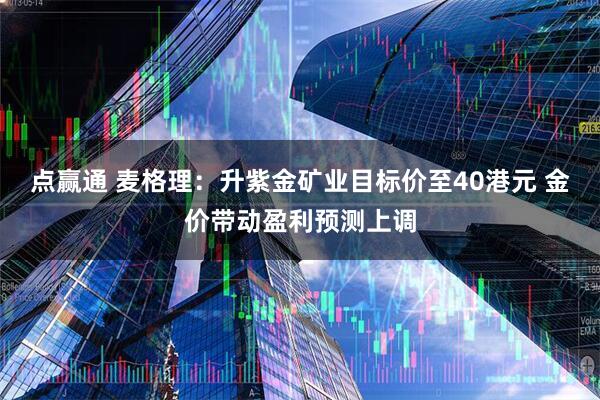 点赢通 麦格理：升紫金矿业目标价至40港元 金价带动盈利预测上调