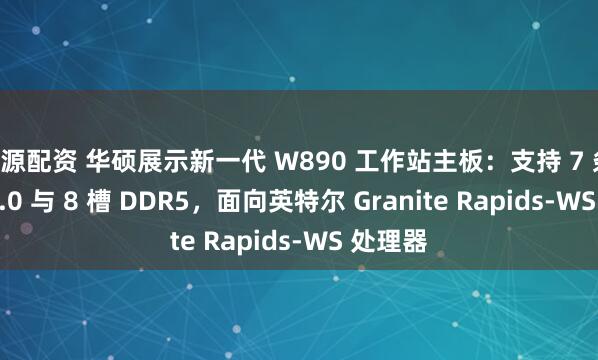 旺源配资 华硕展示新一代 W890 工作站主板：支持 7 条 PCIe 5.0 与 8 槽 DDR5，面向英特尔 Granite Rapids-WS 处理器