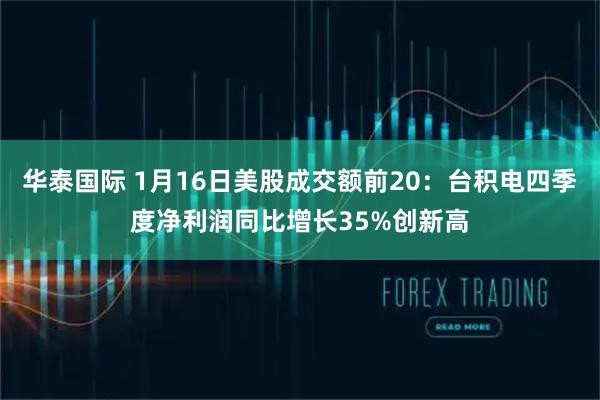 华泰国际 1月16日美股成交额前20：台积电四季度净利润同比增长35%创新高